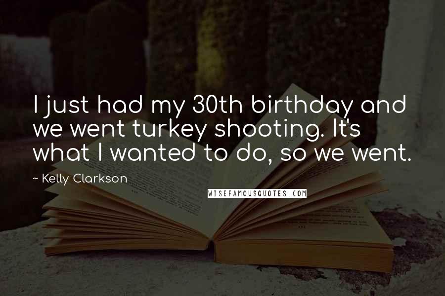Kelly Clarkson Quotes: I just had my 30th birthday and we went turkey shooting. It's what I wanted to do, so we went.