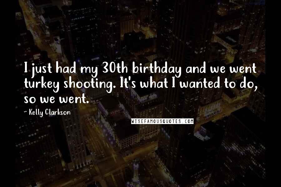 Kelly Clarkson Quotes: I just had my 30th birthday and we went turkey shooting. It's what I wanted to do, so we went.