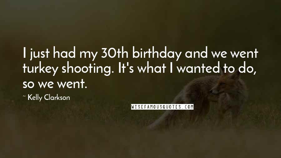Kelly Clarkson Quotes: I just had my 30th birthday and we went turkey shooting. It's what I wanted to do, so we went.