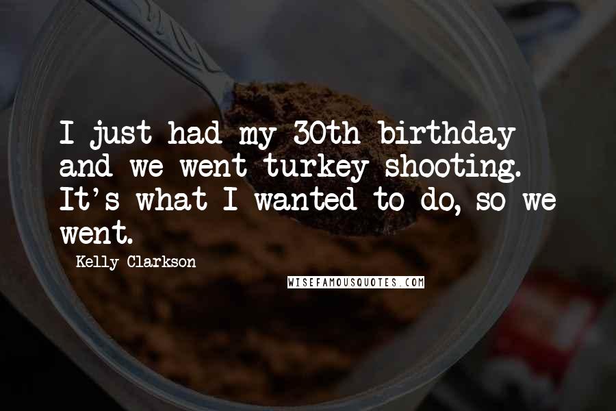 Kelly Clarkson Quotes: I just had my 30th birthday and we went turkey shooting. It's what I wanted to do, so we went.