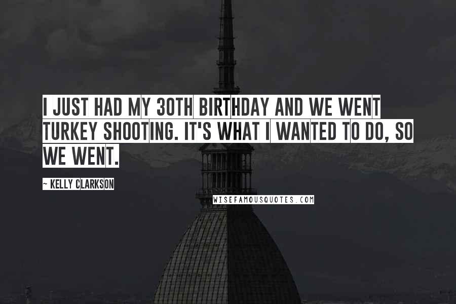 Kelly Clarkson Quotes: I just had my 30th birthday and we went turkey shooting. It's what I wanted to do, so we went.