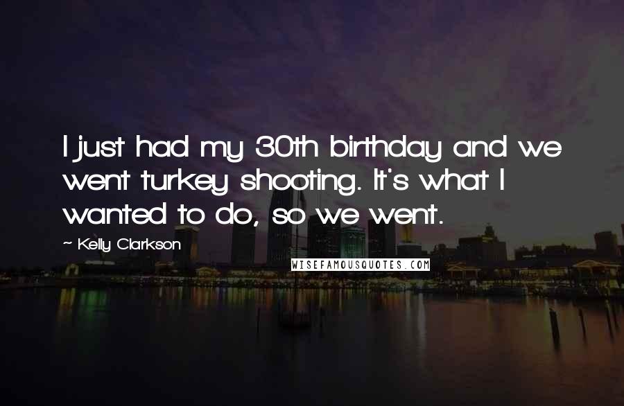 Kelly Clarkson Quotes: I just had my 30th birthday and we went turkey shooting. It's what I wanted to do, so we went.