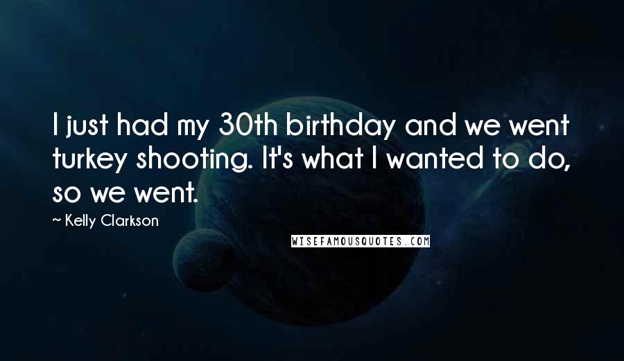 Kelly Clarkson Quotes: I just had my 30th birthday and we went turkey shooting. It's what I wanted to do, so we went.