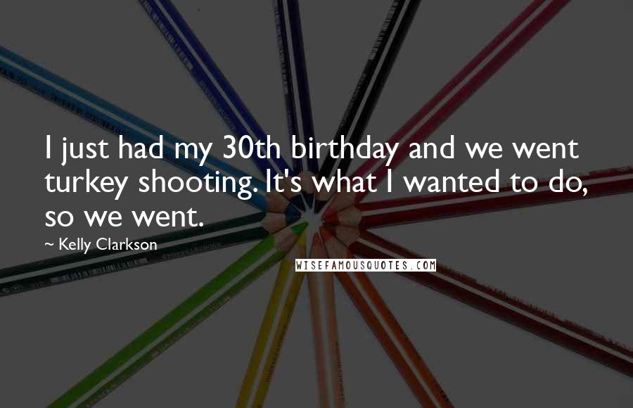 Kelly Clarkson Quotes: I just had my 30th birthday and we went turkey shooting. It's what I wanted to do, so we went.