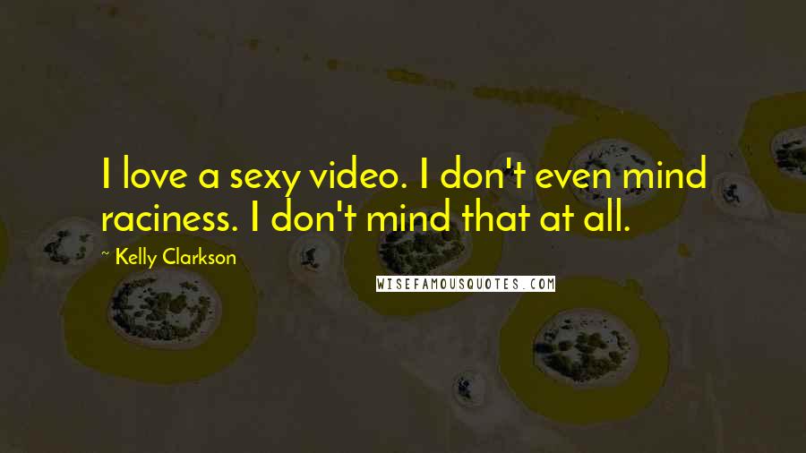 Kelly Clarkson Quotes: I love a sexy video. I don't even mind raciness. I don't mind that at all.
