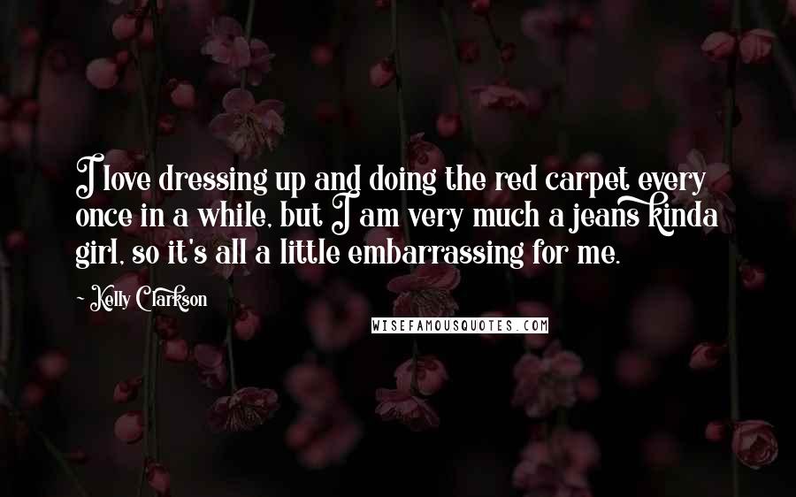 Kelly Clarkson Quotes: I love dressing up and doing the red carpet every once in a while, but I am very much a jeans kinda girl, so it's all a little embarrassing for me.