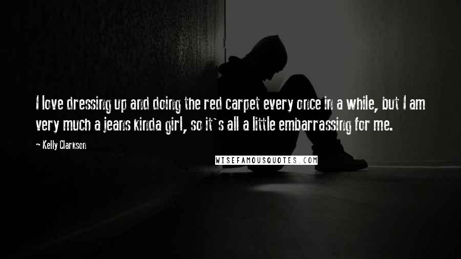 Kelly Clarkson Quotes: I love dressing up and doing the red carpet every once in a while, but I am very much a jeans kinda girl, so it's all a little embarrassing for me.