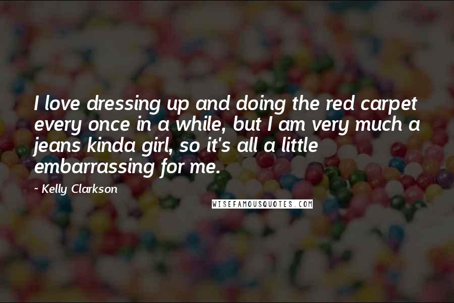 Kelly Clarkson Quotes: I love dressing up and doing the red carpet every once in a while, but I am very much a jeans kinda girl, so it's all a little embarrassing for me.