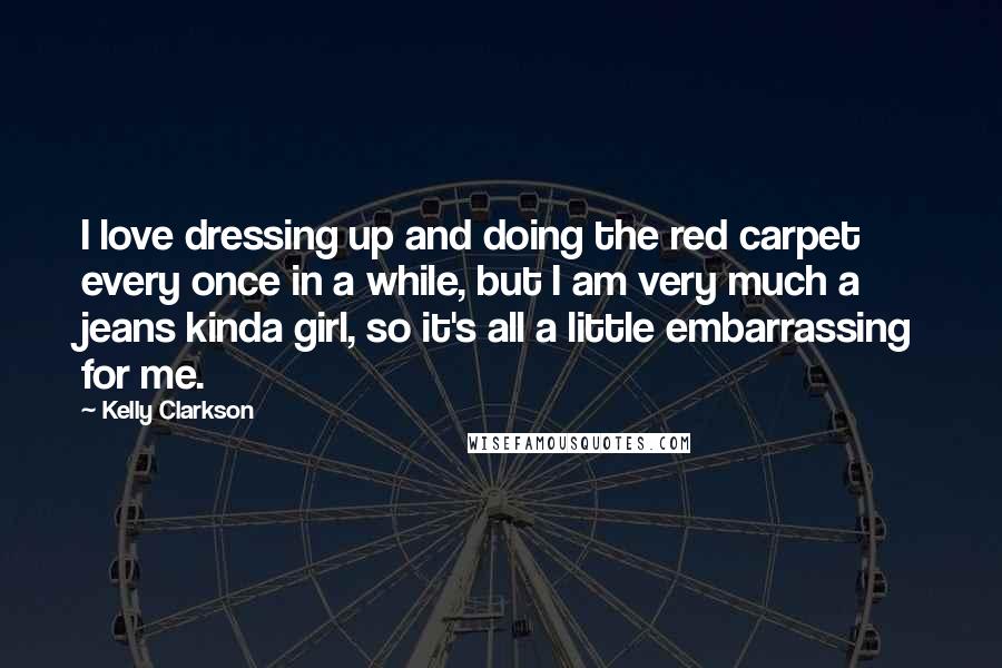 Kelly Clarkson Quotes: I love dressing up and doing the red carpet every once in a while, but I am very much a jeans kinda girl, so it's all a little embarrassing for me.