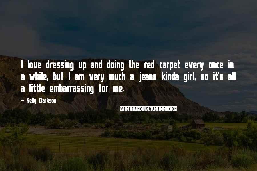 Kelly Clarkson Quotes: I love dressing up and doing the red carpet every once in a while, but I am very much a jeans kinda girl, so it's all a little embarrassing for me.