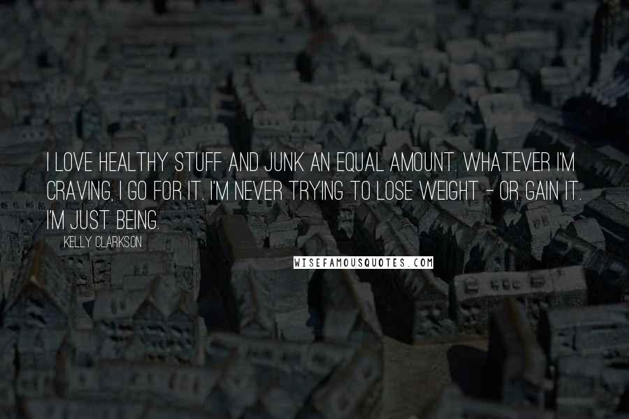 Kelly Clarkson Quotes: I love healthy stuff and junk an equal amount. Whatever I'm craving, I go for it. I'm never trying to lose weight - or gain it. I'm just being.