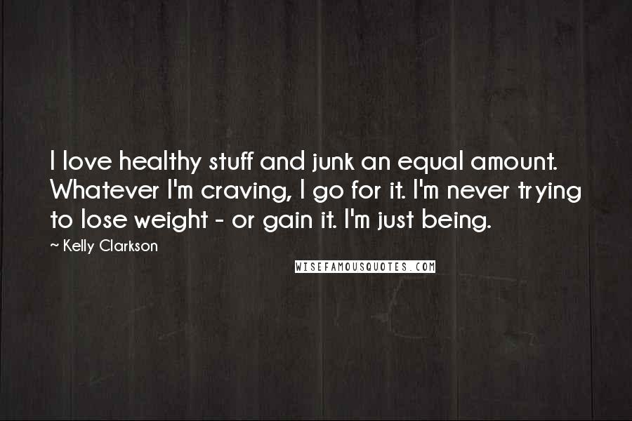 Kelly Clarkson Quotes: I love healthy stuff and junk an equal amount. Whatever I'm craving, I go for it. I'm never trying to lose weight - or gain it. I'm just being.