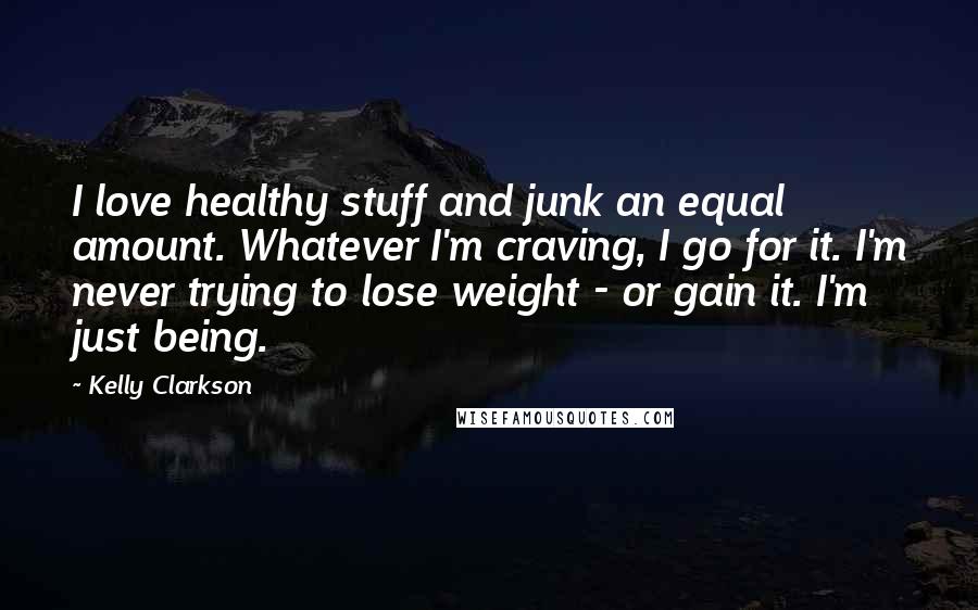 Kelly Clarkson Quotes: I love healthy stuff and junk an equal amount. Whatever I'm craving, I go for it. I'm never trying to lose weight - or gain it. I'm just being.