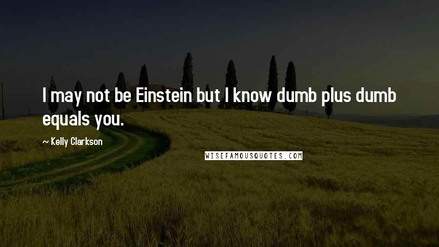 Kelly Clarkson Quotes: I may not be Einstein but I know dumb plus dumb equals you.