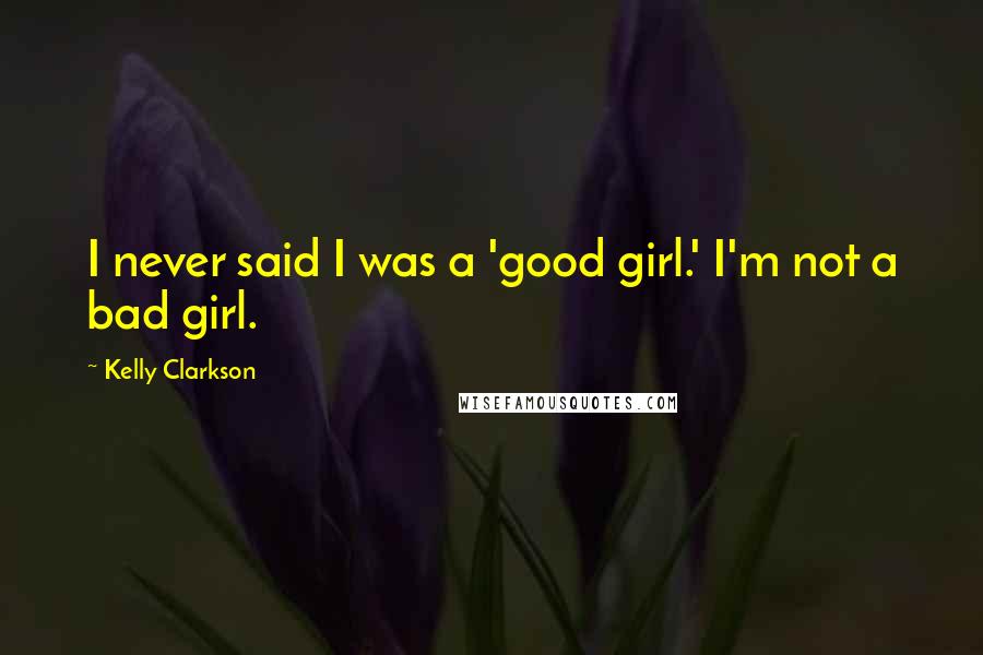 Kelly Clarkson Quotes: I never said I was a 'good girl.' I'm not a bad girl.