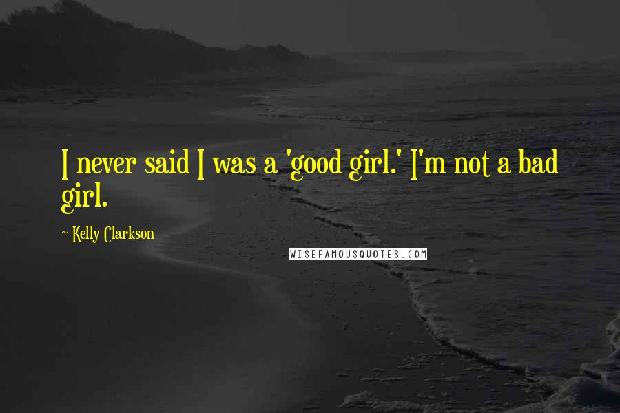 Kelly Clarkson Quotes: I never said I was a 'good girl.' I'm not a bad girl.