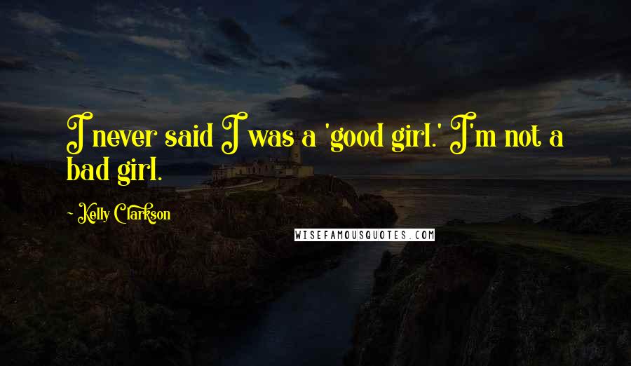 Kelly Clarkson Quotes: I never said I was a 'good girl.' I'm not a bad girl.