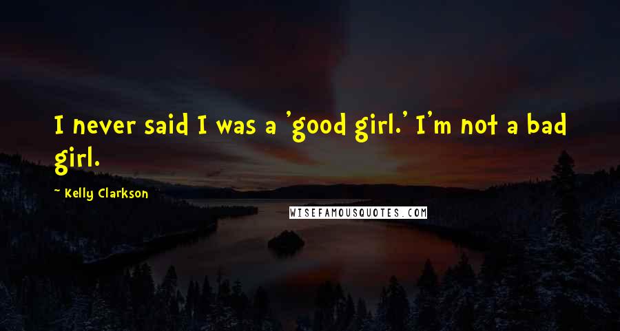 Kelly Clarkson Quotes: I never said I was a 'good girl.' I'm not a bad girl.