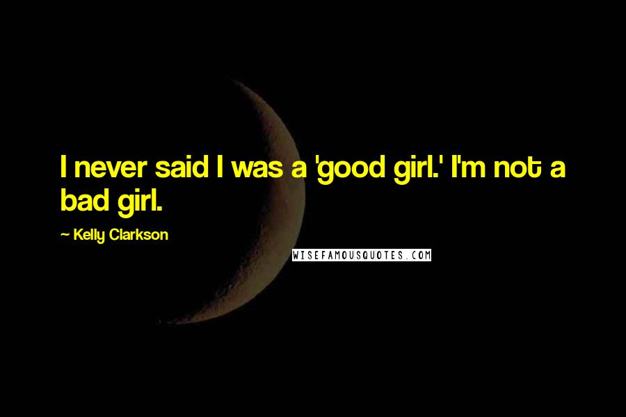 Kelly Clarkson Quotes: I never said I was a 'good girl.' I'm not a bad girl.