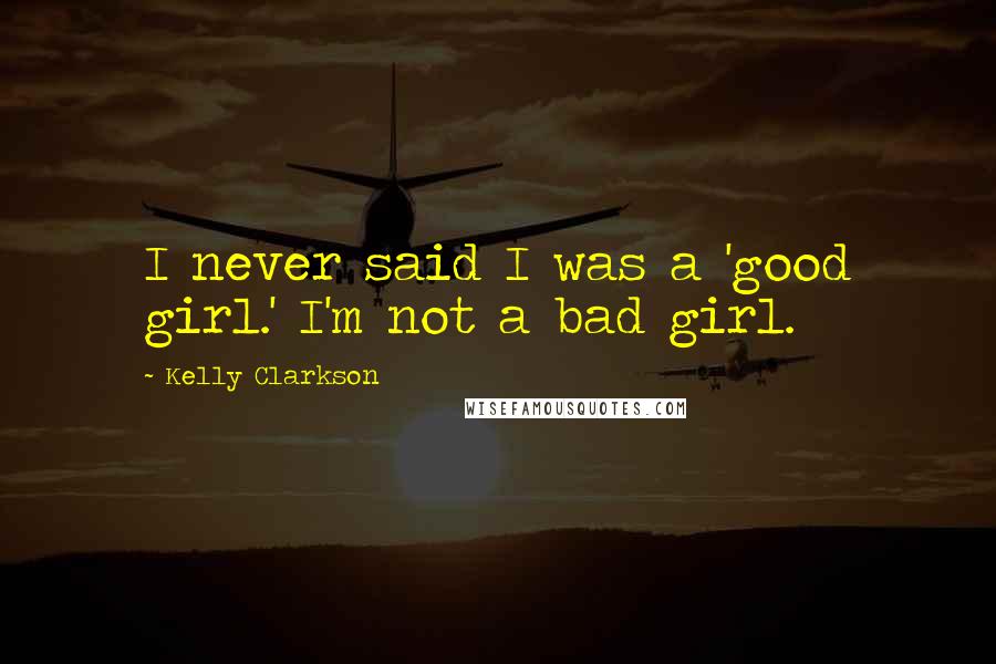 Kelly Clarkson Quotes: I never said I was a 'good girl.' I'm not a bad girl.