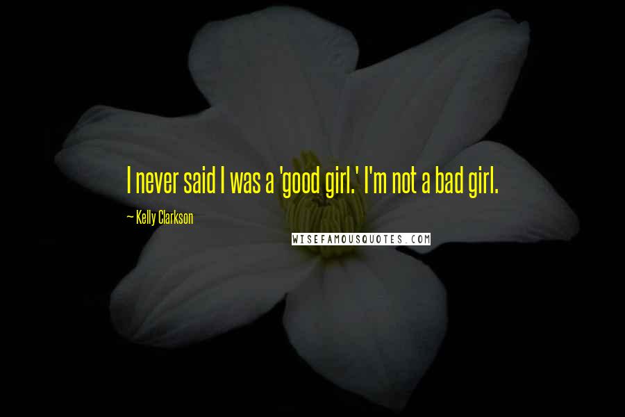 Kelly Clarkson Quotes: I never said I was a 'good girl.' I'm not a bad girl.