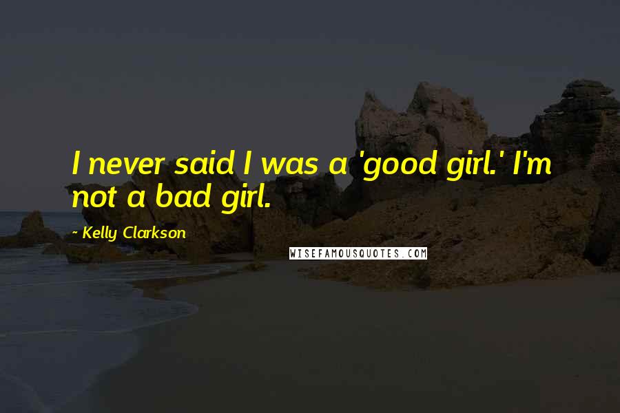 Kelly Clarkson Quotes: I never said I was a 'good girl.' I'm not a bad girl.
