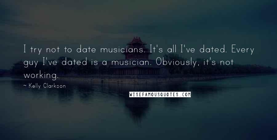 Kelly Clarkson Quotes: I try not to date musicians. It's all I've dated. Every guy I've dated is a musician. Obviously, it's not working.