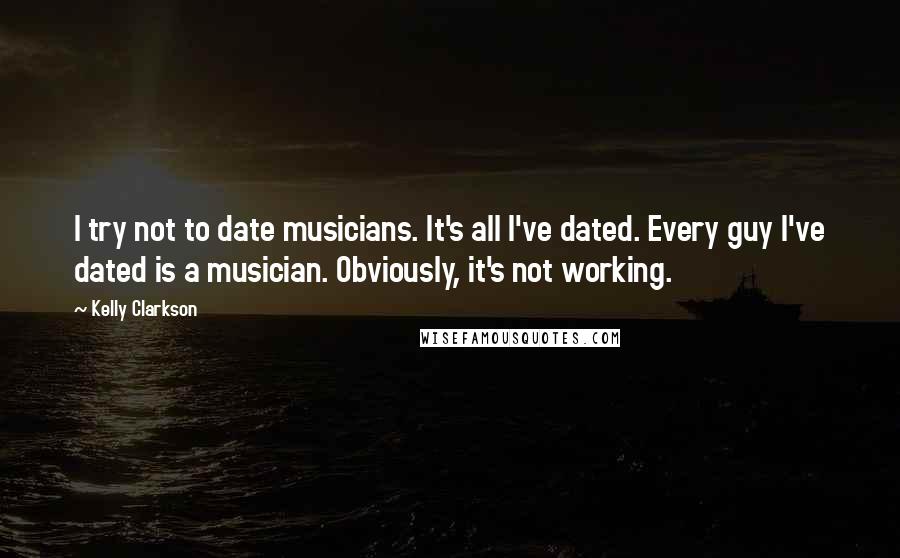 Kelly Clarkson Quotes: I try not to date musicians. It's all I've dated. Every guy I've dated is a musician. Obviously, it's not working.