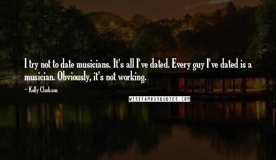 Kelly Clarkson Quotes: I try not to date musicians. It's all I've dated. Every guy I've dated is a musician. Obviously, it's not working.