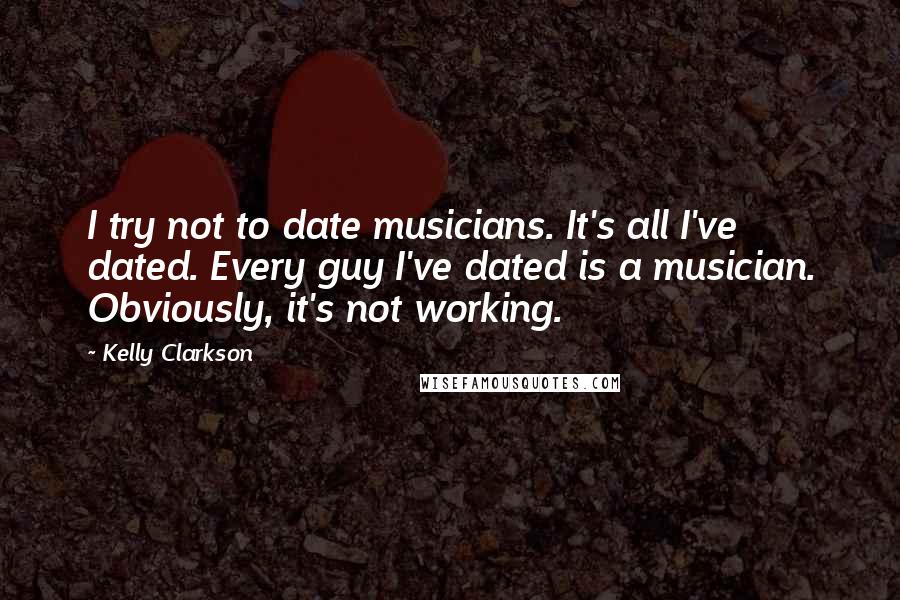 Kelly Clarkson Quotes: I try not to date musicians. It's all I've dated. Every guy I've dated is a musician. Obviously, it's not working.