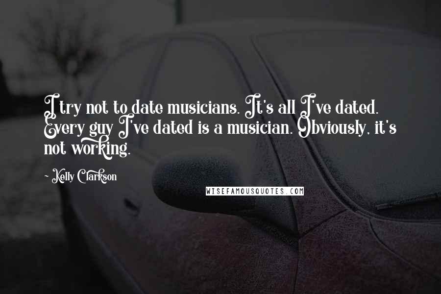 Kelly Clarkson Quotes: I try not to date musicians. It's all I've dated. Every guy I've dated is a musician. Obviously, it's not working.