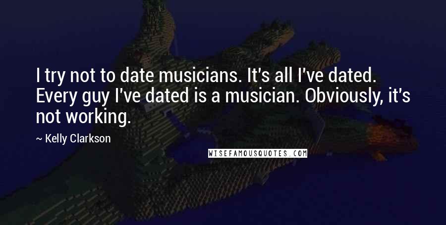 Kelly Clarkson Quotes: I try not to date musicians. It's all I've dated. Every guy I've dated is a musician. Obviously, it's not working.