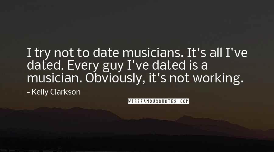 Kelly Clarkson Quotes: I try not to date musicians. It's all I've dated. Every guy I've dated is a musician. Obviously, it's not working.
