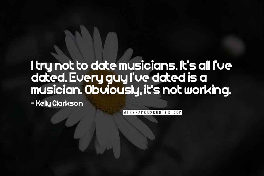 Kelly Clarkson Quotes: I try not to date musicians. It's all I've dated. Every guy I've dated is a musician. Obviously, it's not working.