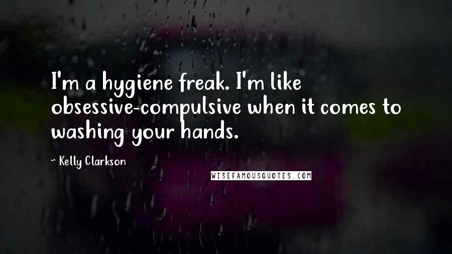 Kelly Clarkson Quotes: I'm a hygiene freak. I'm like obsessive-compulsive when it comes to washing your hands.