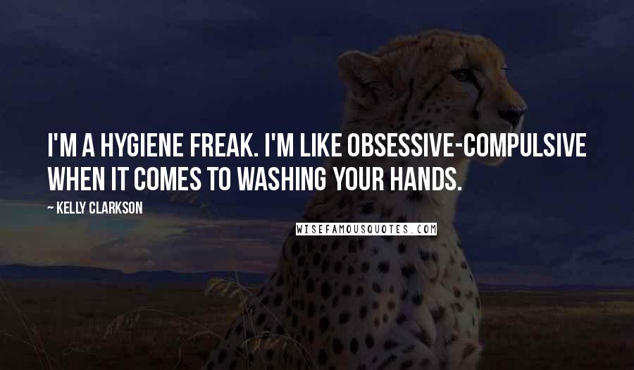 Kelly Clarkson Quotes: I'm a hygiene freak. I'm like obsessive-compulsive when it comes to washing your hands.