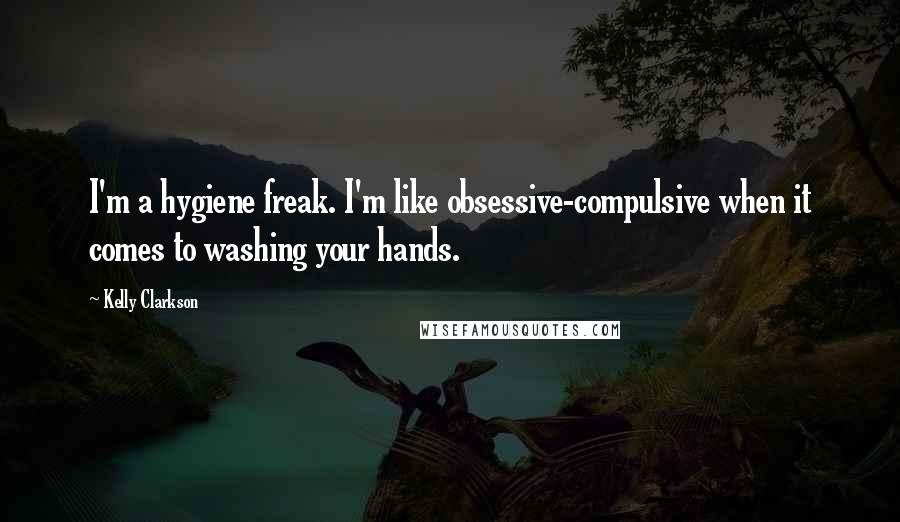 Kelly Clarkson Quotes: I'm a hygiene freak. I'm like obsessive-compulsive when it comes to washing your hands.