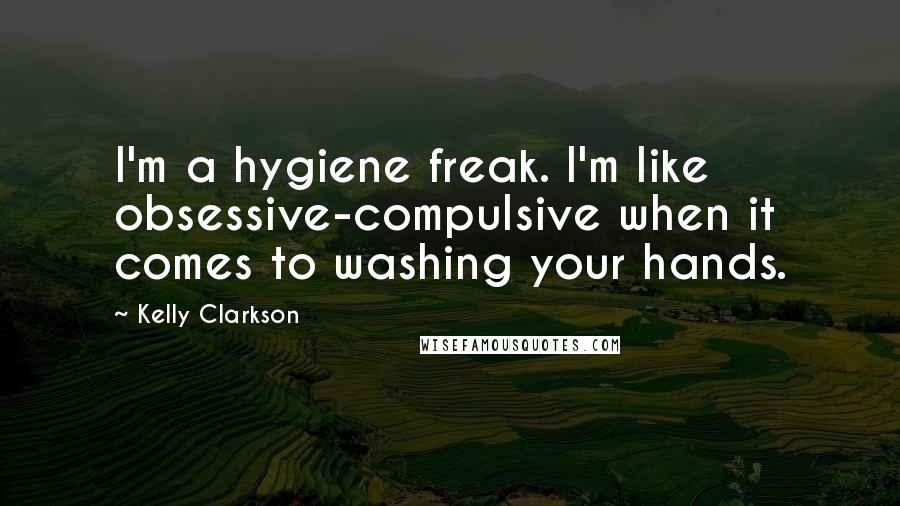 Kelly Clarkson Quotes: I'm a hygiene freak. I'm like obsessive-compulsive when it comes to washing your hands.