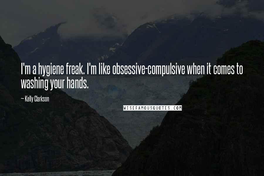 Kelly Clarkson Quotes: I'm a hygiene freak. I'm like obsessive-compulsive when it comes to washing your hands.