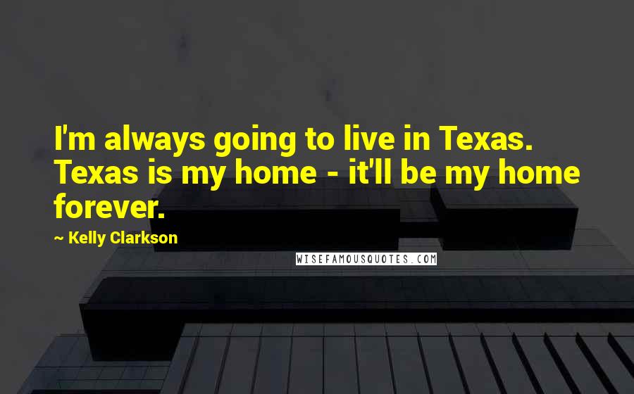 Kelly Clarkson Quotes: I'm always going to live in Texas. Texas is my home - it'll be my home forever.