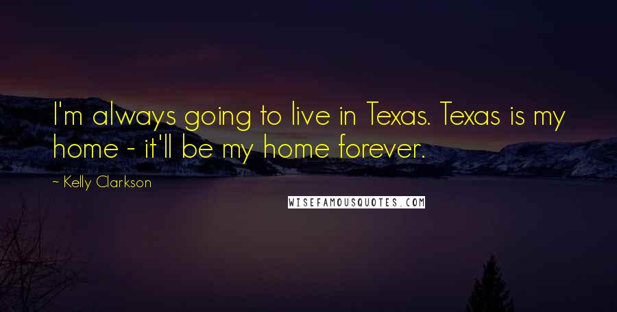 Kelly Clarkson Quotes: I'm always going to live in Texas. Texas is my home - it'll be my home forever.