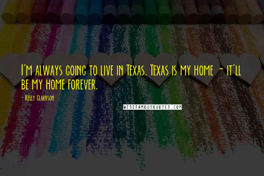 Kelly Clarkson Quotes: I'm always going to live in Texas. Texas is my home - it'll be my home forever.
