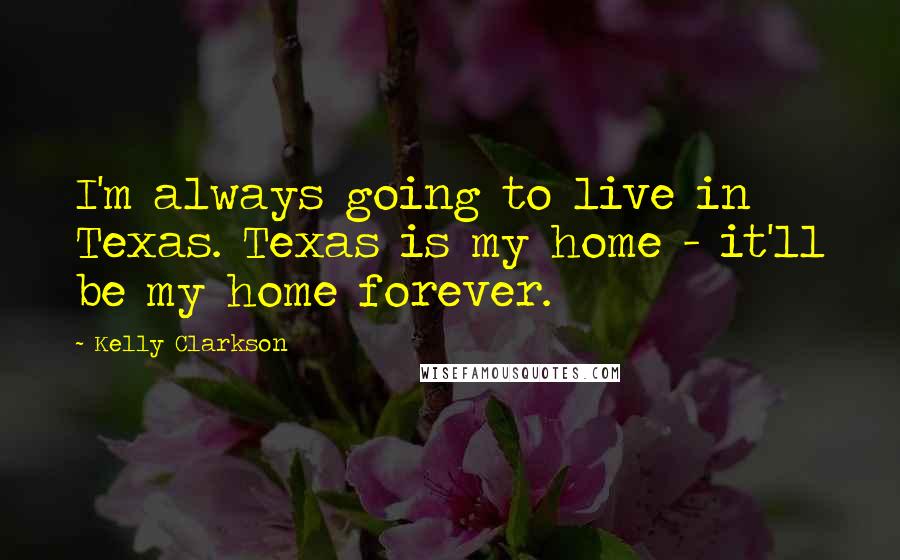 Kelly Clarkson Quotes: I'm always going to live in Texas. Texas is my home - it'll be my home forever.