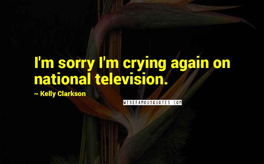 Kelly Clarkson Quotes: I'm sorry I'm crying again on national television.