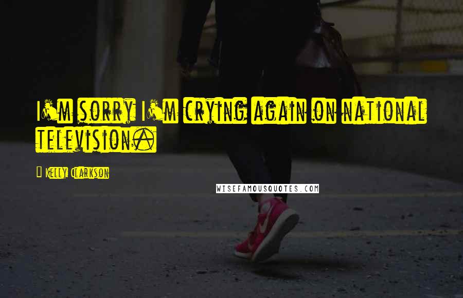 Kelly Clarkson Quotes: I'm sorry I'm crying again on national television.