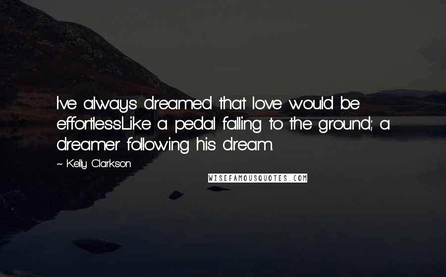 Kelly Clarkson Quotes: I've always dreamed that love would be effortlessLike a pedal falling to the ground; a dreamer following his dream.