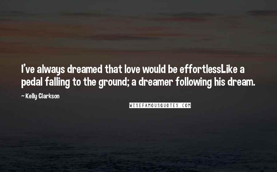 Kelly Clarkson Quotes: I've always dreamed that love would be effortlessLike a pedal falling to the ground; a dreamer following his dream.