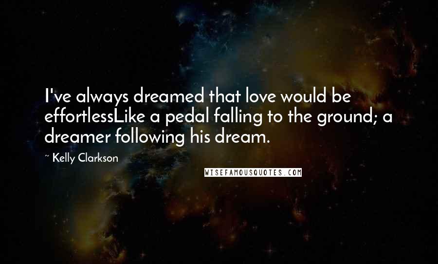 Kelly Clarkson Quotes: I've always dreamed that love would be effortlessLike a pedal falling to the ground; a dreamer following his dream.