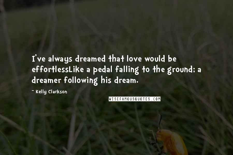 Kelly Clarkson Quotes: I've always dreamed that love would be effortlessLike a pedal falling to the ground; a dreamer following his dream.