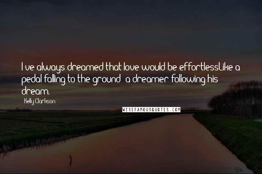 Kelly Clarkson Quotes: I've always dreamed that love would be effortlessLike a pedal falling to the ground; a dreamer following his dream.